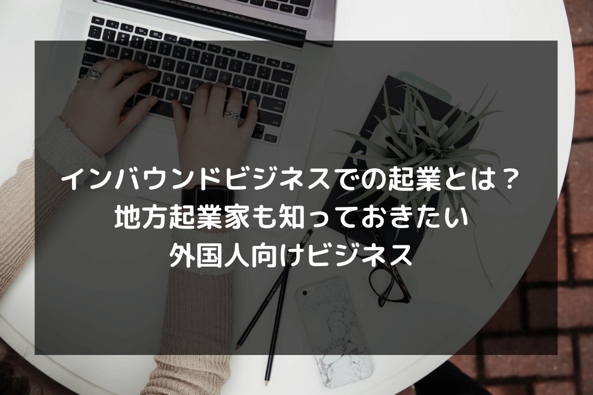 インバウンドビジネスでの起業とは？地方起業家も知っておきたい外国人 